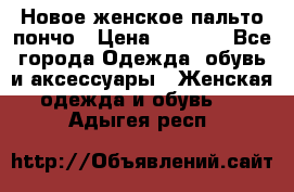 Новое женское пальто пончо › Цена ­ 2 500 - Все города Одежда, обувь и аксессуары » Женская одежда и обувь   . Адыгея респ.